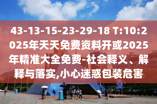43-13-15-23-29-18 T:10:2025年天天免費資料開或2025年精準大全免費-社會釋義、解釋與落實,小心迷惑包裝危害