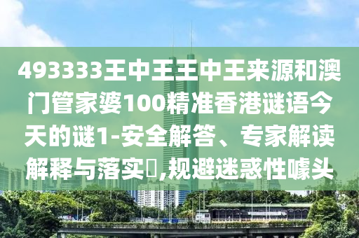 493333王中王王中王來(lái)源和澳門管家婆100精準(zhǔn)香港謎語(yǔ)今天的謎1-安全解答、專家解讀解釋與落實(shí)?,規(guī)避迷惑性噱頭
