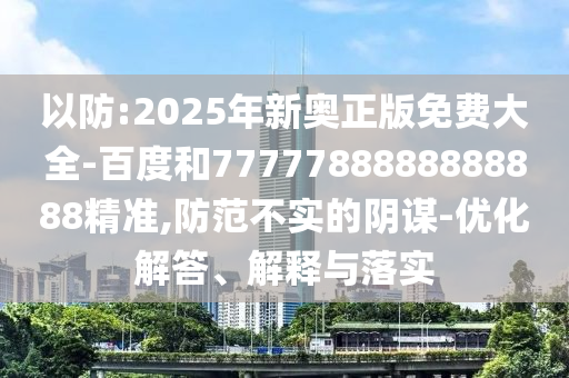 以防:2025年新奧正版免費(fèi)大全-百度和7777788888888888精準(zhǔn),防范不實(shí)的陰謀-優(yōu)化解答、解釋與落實(shí)