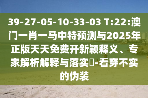39-27-05-10-33-03 T:22:澳門一肖一馬中特預(yù)測(cè)與2025年正版天天免費(fèi)開新穎釋義、專家解析解釋與落實(shí)?-看穿不實(shí)的偽裝