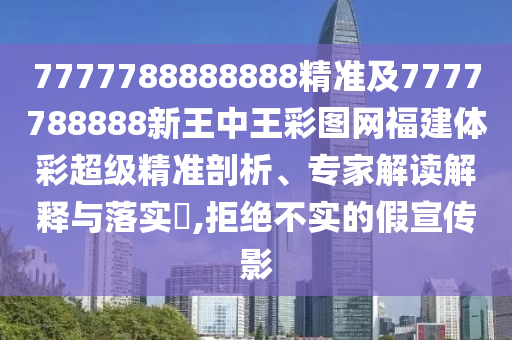 7777788888888精準及7777788888新王中王彩圖網(wǎng)福建體彩超級精準剖析、專家解讀解釋與落實?,拒絕不實的假宣傳影