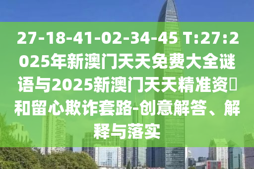 27-18-41-02-34-45 T:27:2025年新澳門天天免費大全謎語與2025新澳門天天精準(zhǔn)資枓和留心欺詐套路-創(chuàng)意解答、解釋與落實