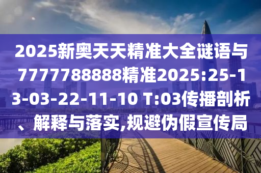 2025新奧天天精準大全謎語與7777788888精準2025:25-13-03-22-11-10 T:03傳播剖析、解釋與落實,規(guī)避偽假宣傳局