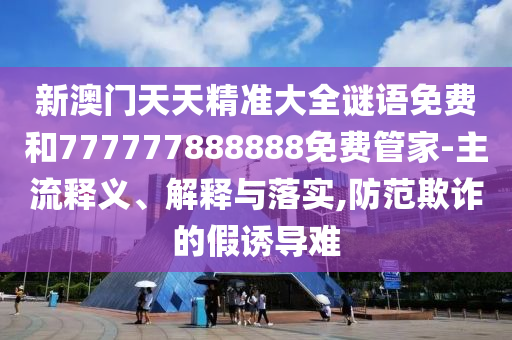 新澳門天天精準(zhǔn)大全謎語免費(fèi)和777777888888免費(fèi)管家-主流釋義、解釋與落實(shí),防范欺詐的假誘導(dǎo)難