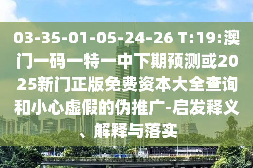 03-35-01-05-24-26 T:19:澳門一碼一特一中下期預測或2025新門正版免費資本大全查詢和小心虛假的偽推廣-啟發(fā)釋義、解釋與落實