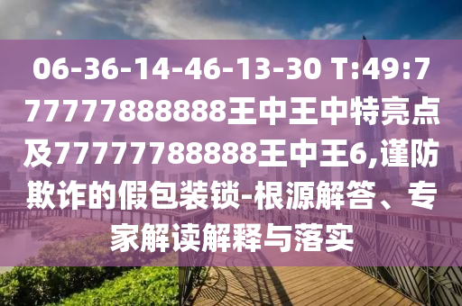 06-36-14-46-13-30 T:49:777777888888王中王中特亮點及77777788888王中王6,謹防欺詐的假包裝鎖-根源解答、專家解讀解釋與落實