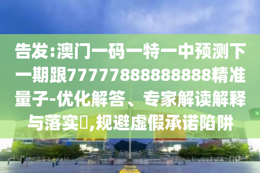 告發(fā):澳門一碼一特一中預(yù)測下一期跟77777888888888精準(zhǔn)量子-優(yōu)化解答、專家解讀解釋與落實(shí)?,規(guī)避虛假承諾陷阱