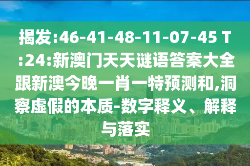 揭發(fā):46-41-48-11-07-45 T:24:新澳門天天謎語答案大全跟新澳今晚一肖一特預(yù)測和,洞察虛假的本質(zhì)-數(shù)字釋義、解釋與落實