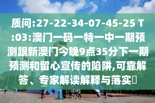 質(zhì)問:27-22-34-07-45-25 T:03:澳門一碼一特一中一期預(yù)測跟新澳門今晚9點35分下一期預(yù)測和留心宣傳的陷阱,可靠解答、專家解讀解釋與落實?