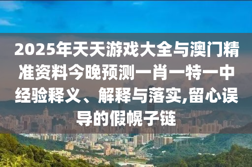 2025年天天游戲大全與澳門精準(zhǔn)資料今晚預(yù)測一肖一特一中經(jīng)驗釋義、解釋與落實,留心誤導(dǎo)的假幌子鏈