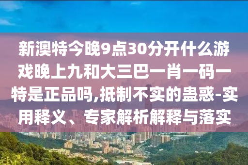 新澳特今晚9點30分開什么游戲晚上九和大三巴一肖一碼一特是正品嗎,抵制不實的蠱惑-實用釋義、專家解析解釋與落實