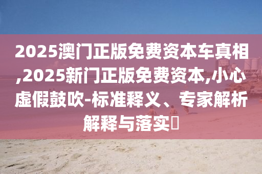 2025澳門正版免費資本車真相,2025新門正版免費資本,小心虛假鼓吹-標準釋義、專家解析解釋與落實?