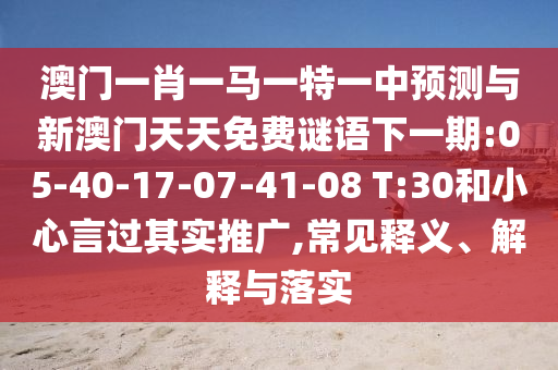 澳門一肖一馬一特一中預測與新澳門天天免費謎語下一期:05-40-17-07-41-08 T:30和小心言過其實推廣,常見釋義、解釋與落實