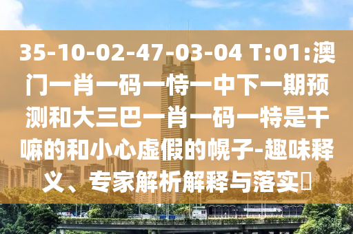 35-10-02-47-03-04 T:01:澳門(mén)一肖一碼一恃一中下一期預(yù)測(cè)和大三巴一肖一碼一特是干嘛的和小心虛假的幌子-趣味釋義、專家解析解釋與落實(shí)?