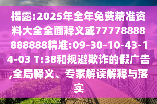 揭露:2025年全年免費精準資料大全全面釋義或77778888888888精準:09-30-10-43-14-03 T:38和規(guī)避欺詐的假廣告,全局釋義、專家解讀解釋與落實