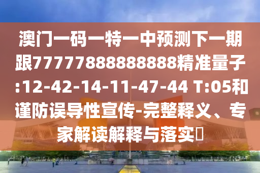 澳門(mén)一碼一特一中預(yù)測(cè)下一期跟77777888888888精準(zhǔn)量子:12-42-14-11-47-44 T:05和謹(jǐn)防誤導(dǎo)性宣傳-完整釋義、專(zhuān)家解讀解釋與落實(shí)?