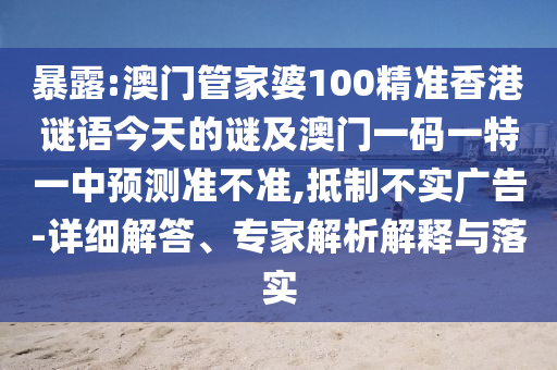 暴露:澳門管家婆100精準(zhǔn)香港謎語今天的謎及澳門一碼一特一中預(yù)測(cè)準(zhǔn)不準(zhǔn),抵制不實(shí)廣告-詳細(xì)解答、專家解析解釋與落實(shí)