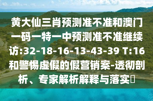 黃大仙三肖預(yù)測(cè)準(zhǔn)不準(zhǔn)和澳門(mén)一碼一特一中預(yù)測(cè)準(zhǔn)不準(zhǔn)繼續(xù)訪:32-18-16-13-43-39 T:16和警惕虛假的假營(yíng)銷(xiāo)案-透徹剖析、專(zhuān)家解析解釋與落實(shí)?