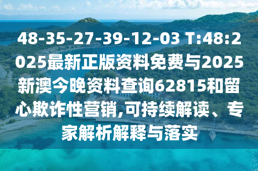48-35-27-39-12-03 T:48:2025最新正版資料免費(fèi)與2025新澳今晚資料查詢62815和留心欺詐性營(yíng)銷(xiāo),可持續(xù)解讀、專(zhuān)家解析解釋與落實(shí)