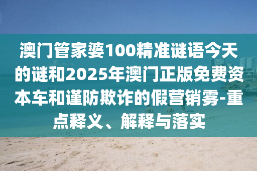 澳門(mén)管家婆100精準(zhǔn)謎語(yǔ)今天的謎和2025年澳門(mén)正版免費(fèi)資本車(chē)和謹(jǐn)防欺詐的假營(yíng)銷(xiāo)霧-重點(diǎn)釋義、解釋與落實(shí)