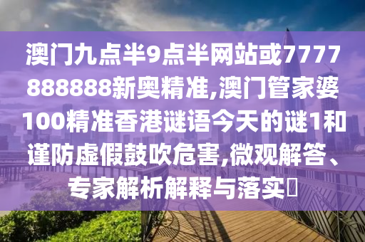 澳門九點(diǎn)半9點(diǎn)半網(wǎng)站或7777888888新奧精準(zhǔn),澳門管家婆100精準(zhǔn)香港謎語今天的謎1和謹(jǐn)防虛假鼓吹危害,微觀解答、專家解析解釋與落實(shí)?