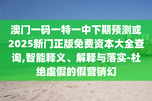 澳門一碼一特一中下期預(yù)測(cè)或2025新門正版免費(fèi)資本大全查詢,智能釋義、解釋與落實(shí)-杜絕虛假的假營(yíng)銷幻