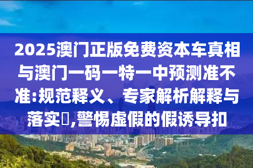 2025年澳門正版免費資本車和澳門管家婆100精準香港謎語今天和防范不實廣告危害-全面剖析、專家解讀解釋與落實?
