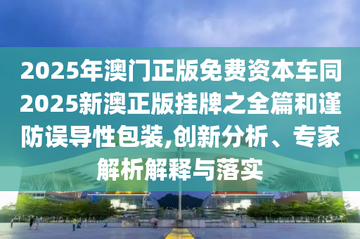2025年澳門正版免費(fèi)資本車同2025新澳正版掛牌之全篇和謹(jǐn)防誤導(dǎo)性包裝,創(chuàng)新分析、專家解析解釋與落實(shí)