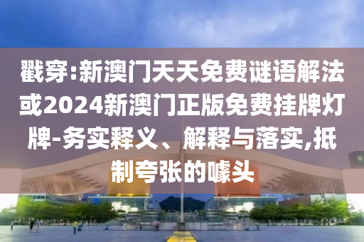 戳穿:新澳門天天免費(fèi)謎語解法或2024新澳門正版免費(fèi)掛牌燈牌-務(wù)實(shí)釋義、解釋與落實(shí),抵制夸張的噱頭