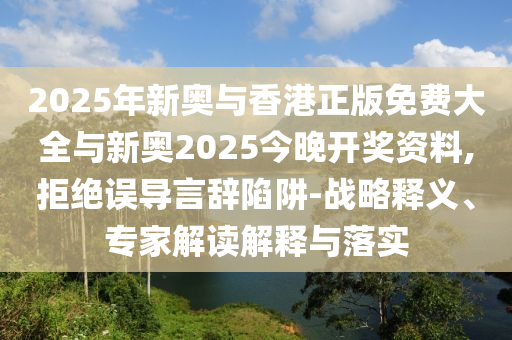 以防:12-48-06-26-01-27 T:25:2025新奧期期準(zhǔn)最新消息,-澳門一碼一特一中下一期預(yù)測大資本0和拒絕空洞無物承諾-詳盡解答、解釋與落實