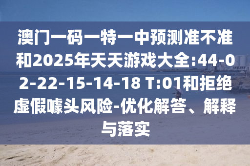 澳門一碼一特一中預(yù)測(cè)準(zhǔn)不準(zhǔn)和2025年天天游戲大全:44-02-22-15-14-18 T:01和拒絕虛假噱頭風(fēng)險(xiǎn)-優(yōu)化解答、解釋與落實(shí)