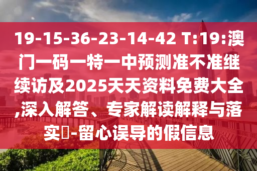 19-15-36-23-14-42 T:19:澳門一碼一特一中預(yù)測(cè)準(zhǔn)不準(zhǔn)繼續(xù)訪及2025天天資料免費(fèi)大全,深入解答、專家解讀解釋與落實(shí)?-留心誤導(dǎo)的假信息