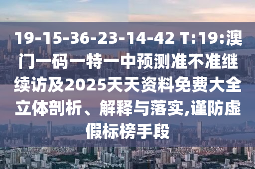 19-15-36-23-14-42 T:19:澳門(mén)一碼一特一中預(yù)測(cè)準(zhǔn)不準(zhǔn)繼續(xù)訪及2025天天資料免費(fèi)大全立體剖析、解釋與落實(shí),謹(jǐn)防虛假標(biāo)榜手段