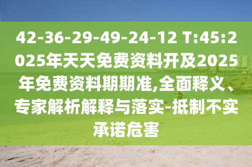 42-36-29-49-24-12 T:45:2025年天天免費資料開及2025年免費資料期期準(zhǔn),全面釋義、專家解析解釋與落實-抵制不實承諾危害