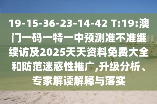 19-15-36-23-14-42 T:19:澳門(mén)一碼一特一中預(yù)測(cè)準(zhǔn)不準(zhǔn)繼續(xù)訪及2025天天資料免費(fèi)大全和防范迷惑性推廣,升級(jí)分析、專(zhuān)家解讀解釋與落實(shí)