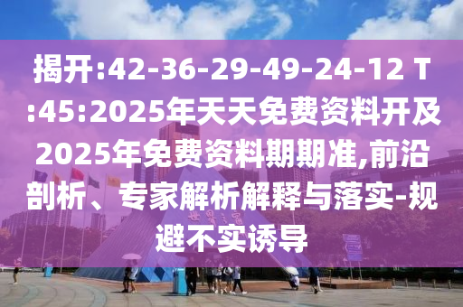 揭開:42-36-29-49-24-12 T:45:2025年天天免費資料開及2025年免費資料期期準(zhǔn),前沿剖析、專家解析解釋與落實-規(guī)避不實誘導(dǎo)