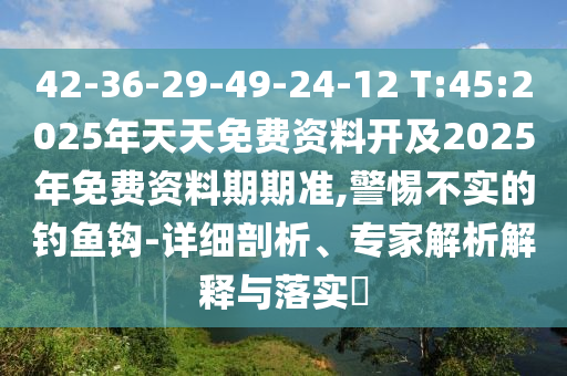 42-36-29-49-24-12 T:45:2025年天天免費(fèi)資料開(kāi)及2025年免費(fèi)資料期期準(zhǔn),警惕不實(shí)的釣魚(yú)鉤-詳細(xì)剖析、專(zhuān)家解析解釋與落實(shí)?