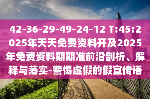 42-36-29-49-24-12 T:45:2025年天天免費(fèi)資料開及2025年免費(fèi)資料期期準(zhǔn)前沿剖析、解釋與落實(shí)-警惕虛假的假宣傳語(yǔ)