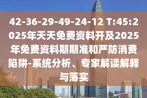 42-36-29-49-24-12 T:45:2025年天天免費(fèi)資料開及2025年免費(fèi)資料期期準(zhǔn)和嚴(yán)防消費(fèi)陷阱-系統(tǒng)分析、專家解讀解釋與落實