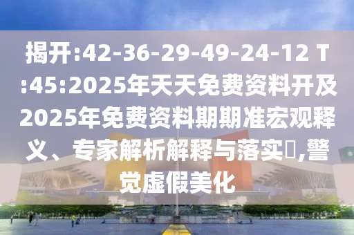 揭開:42-36-29-49-24-12 T:45:2025年天天免費(fèi)資料開及2025年免費(fèi)資料期期準(zhǔn)宏觀釋義、專家解析解釋與落實?,警覺虛假美化