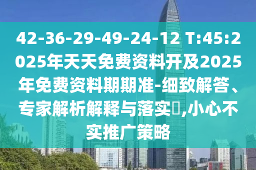42-36-29-49-24-12 T:45:2025年天天免費(fèi)資料開及2025年免費(fèi)資料期期準(zhǔn)-細(xì)致解答、專家解析解釋與落實(shí)?,小心不實(shí)推廣策略