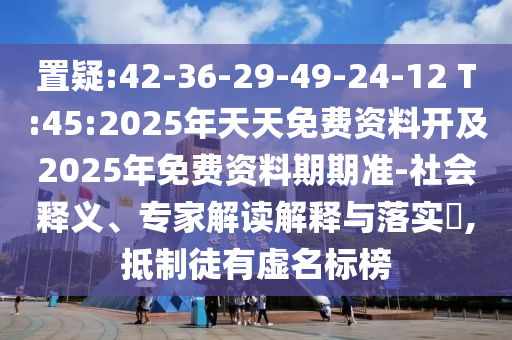 置疑:42-36-29-49-24-12 T:45:2025年天天免費資料開及2025年免費資料期期準(zhǔn)-社會釋義、專家解讀解釋與落實?,抵制徒有虛名標(biāo)榜