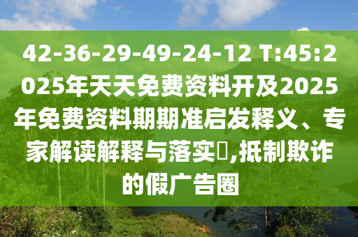 42-36-29-49-24-12 T:45:2025年天天免費(fèi)資料開及2025年免費(fèi)資料期期準(zhǔn)啟發(fā)釋義、專家解讀解釋與落實(shí)?,抵制欺詐的假廣告圈
