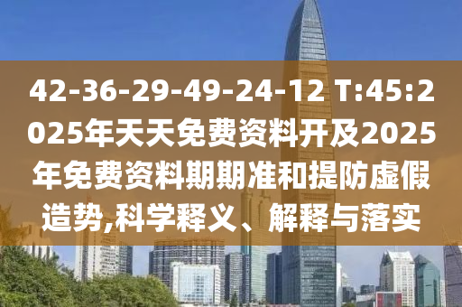 42-36-29-49-24-12 T:45:2025年天天免費資料開及2025年免費資料期期準和提防虛假造勢,科學(xué)釋義、解釋與落實