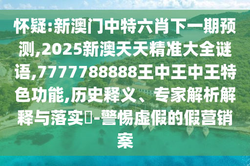 懷疑:新澳門中特六肖下一期預測,2025新澳天天精準大全謎語,7777788888王中王中王特色功能,歷史釋義、專家解析解釋與落實?-警惕虛假的假營銷案