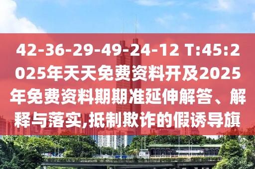 42-36-29-49-24-12 T:45:2025年天天免費資料開及2025年免費資料期期準(zhǔn)延伸解答、解釋與落實,抵制欺詐的假誘導(dǎo)旗