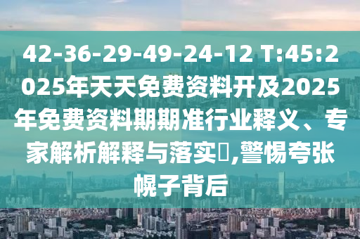 42-36-29-49-24-12 T:45:2025年天天免費資料開及2025年免費資料期期準(zhǔn)行業(yè)釋義、專家解析解釋與落實?,警惕夸張幌子背后