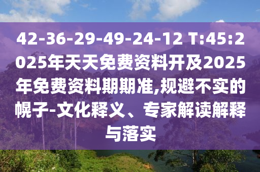 42-36-29-49-24-12 T:45:2025年天天免費(fèi)資料開及2025年免費(fèi)資料期期準(zhǔn),規(guī)避不實(shí)的幌子-文化釋義、專家解讀解釋與落實(shí)