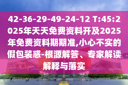 42-36-29-49-24-12 T:45:2025年天天免費資料開及2025年免費資料期期準,小心不實的假包裝惑-根源解答、專家解讀解釋與落實