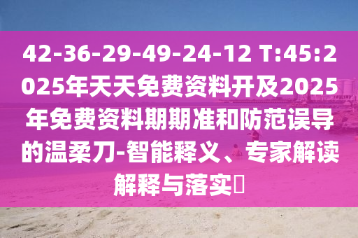 42-36-29-49-24-12 T:45:2025年天天免費資料開及2025年免費資料期期準和防范誤導的溫柔刀-智能釋義、專家解讀解釋與落實?